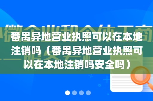 番禺异地营业执照可以在本地注销吗（番禺异地营业执照可以在本地注销吗安全吗）