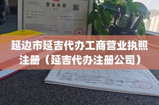 延边市延吉代办工商营业执照注册（延吉代办注册公司）