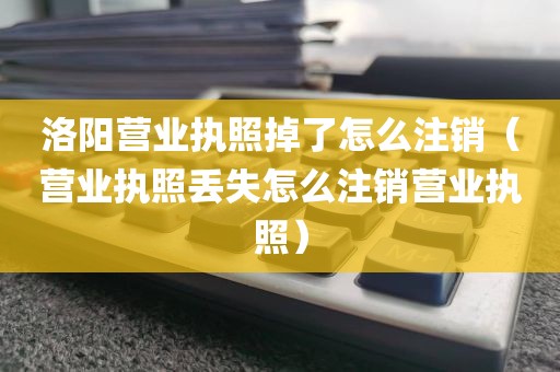 洛阳营业执照掉了怎么注销(营业执照丢失怎么注销营业执照)
