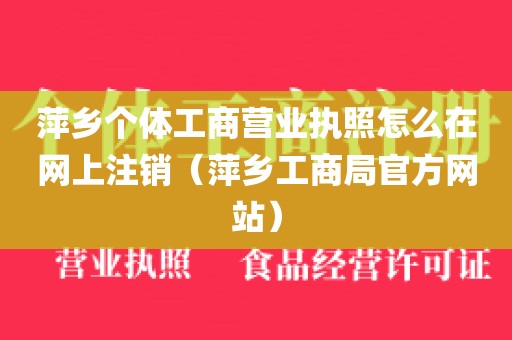 萍乡个体工商营业执照怎么在网上注销（萍乡工商局官方网站）