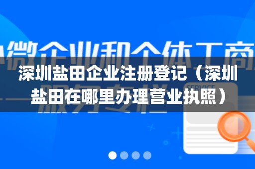 深圳盐田企业注册登记（深圳盐田在哪里办理营业执照）