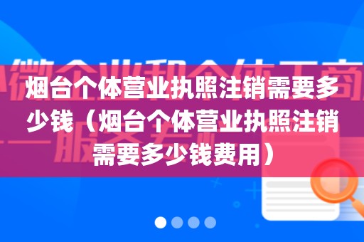烟台个体营业执照注销需要多少钱（烟台个体营业执照注销需要多少钱费用）
