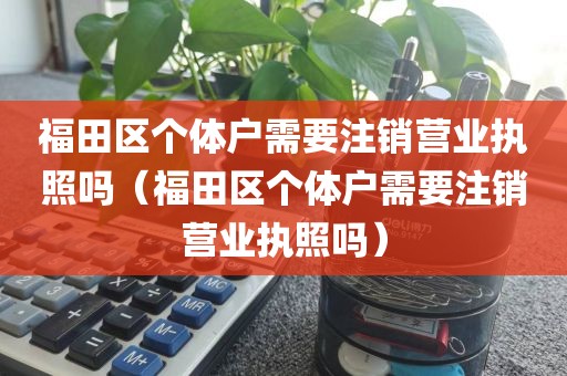 福田区个体户需要注销营业执照吗(福田区个体户需要注销营业执照吗)