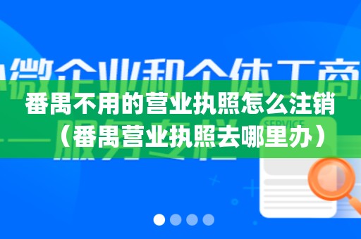 番禺不用的营业执照怎么注销（番禺营业执照去哪里办）