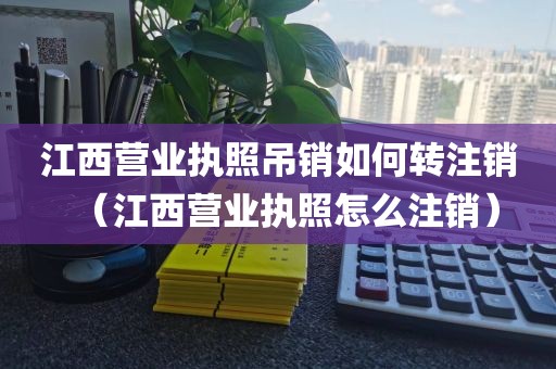 江西营业执照吊销如何转注销（江西营业执照怎么注销）