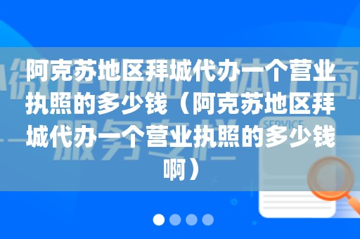 阿克苏地区拜城代办一个营业执照的多少钱（阿克苏地区拜城代办一个营业执照的多少钱啊）