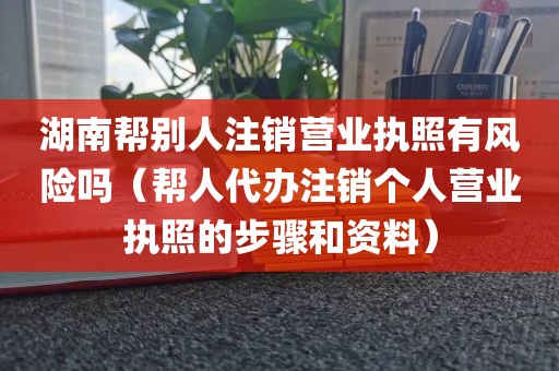 湖南帮别人注销营业执照有风险吗（帮人代办注销个人营业执照的步骤和资料）
