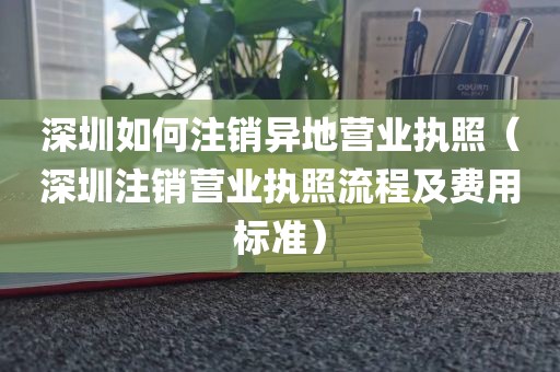 深圳如何注销异地营业执照(深圳注销营业执照流程及费用标准)