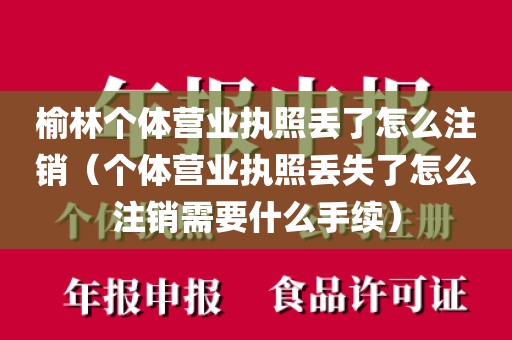 榆林个体营业执照丢了怎么注销（个体营业执照丢失了怎么注销需要什么手续）