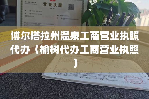 博尔塔拉州温泉工商营业执照代办（榆树代办工商营业执照）