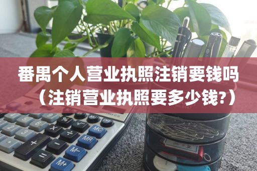 番禺个人营业执照注销要钱吗（注销营业执照要多少钱?）