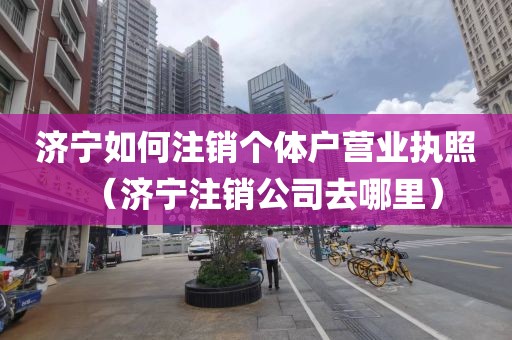 济宁如何注销个体户营业执照（济宁注销公司去哪里）