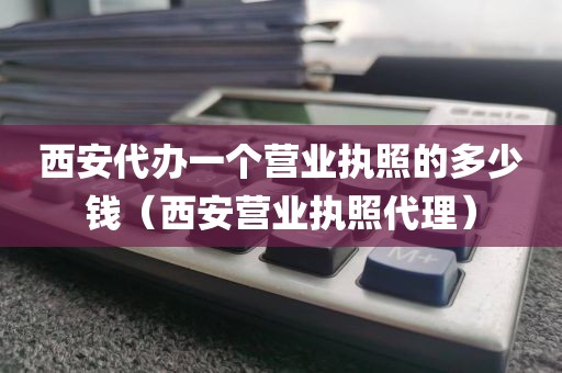 西安代办一个营业执照的多少钱（西安营业执照代理）
