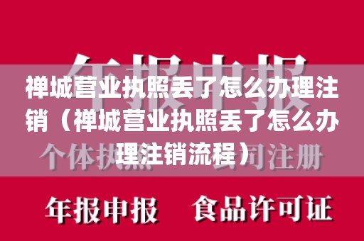 禅城营业执照丢了怎么办理注销（禅城营业执照丢了怎么办理注销流程）
