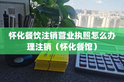 怀化餐饮注销营业执照怎么办理注销（怀化餐馆）