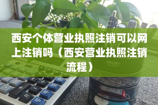 西安个体营业执照注销可以网上注销吗（西安营业执照注销流程）