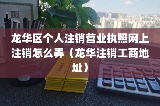 龙华区个人注销营业执照网上注销怎么弄（龙华注销工商地址）