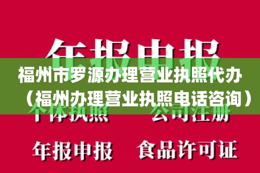 福州市罗源办理营业执照代办（福州办理营业执照电话咨询）