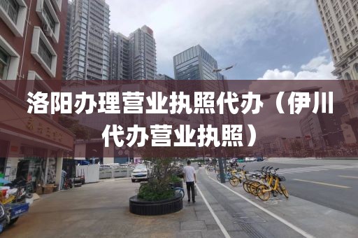 洛阳办理营业执照代办（伊川代办营业执照）