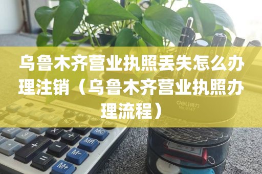 乌鲁木齐营业执照丢失怎么办理注销（乌鲁木齐营业执照办理流程）
