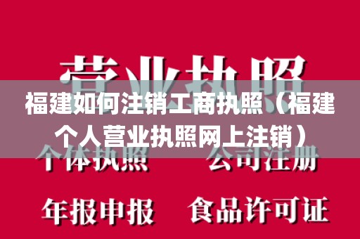 福建如何注销工商执照（福建个人营业执照网上注销）