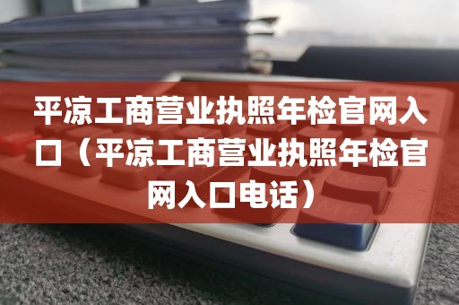 平凉工商营业执照年检官网入口（平凉工商营业执照年检官网入口电话）