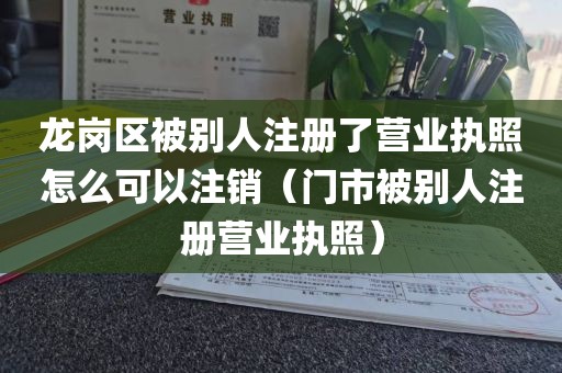 龙岗区被别人注册了营业执照怎么可以注销（门市被别人注册营业执照）