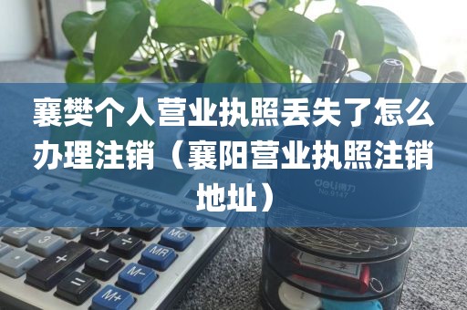 襄樊个人营业执照丢失了怎么办理注销（襄阳营业执照注销地址）