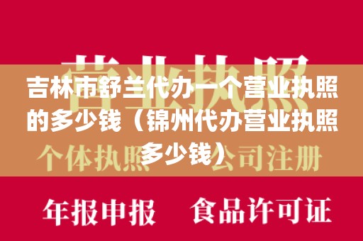 吉林市舒兰代办一个营业执照的多少钱（锦州代办营业执照多少钱）