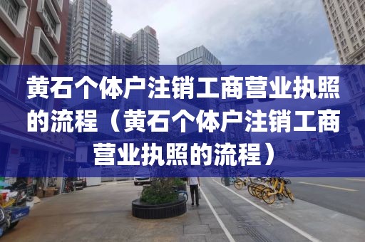 黄石个体户注销工商营业执照的流程（黄石个体户注销工商营业执照的流程）