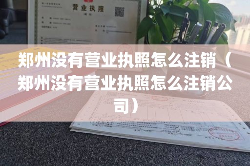 郑州没有营业执照怎么注销（郑州没有营业执照怎么注销公司）