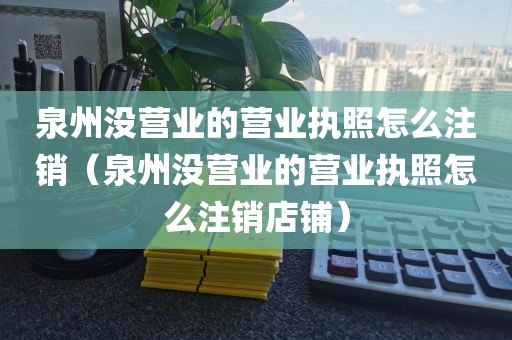 泉州没营业的营业执照怎么注销（泉州没营业的营业执照怎么注销店铺）