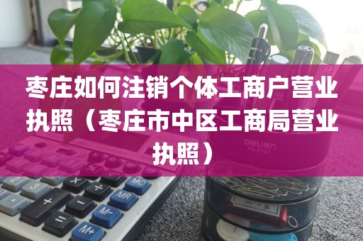 枣庄如何注销个体工商户营业执照(枣庄市中区工商局营业执照)