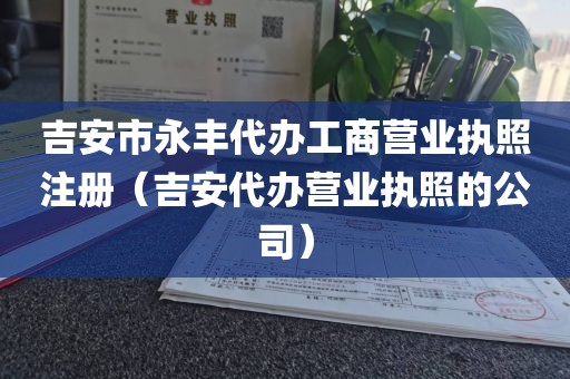 吉安市永丰代办工商营业执照注册(吉安代办营业执照的公司)