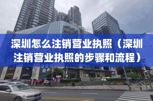 深圳怎么注销营业执照（深圳注销营业执照的步骤和流程）