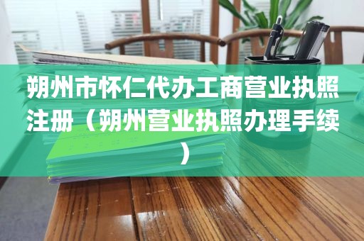 朔州市怀仁代办工商营业执照注册（朔州营业执照办理手续）
