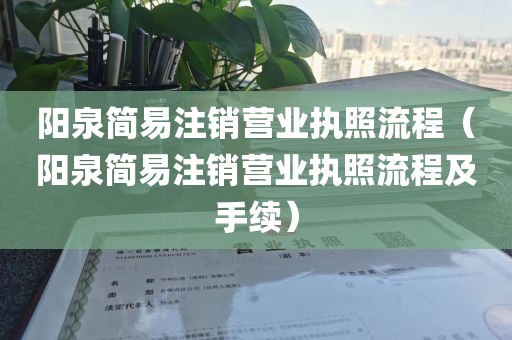 阳泉简易注销营业执照流程（阳泉简易注销营业执照流程及手续）