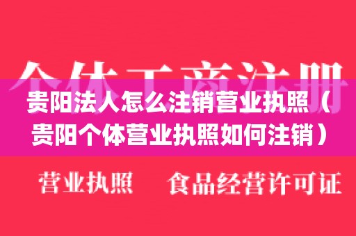 贵阳法人怎么注销营业执照（贵阳个体营业执照如何注销）
