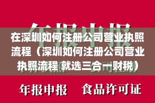 在深圳如何注册公司营业执照流程（深圳如何注册公司营业执照流程 就选三合一财税）
