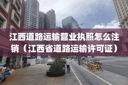 江西道路运输营业执照怎么注销（江西省道路运输许可证）