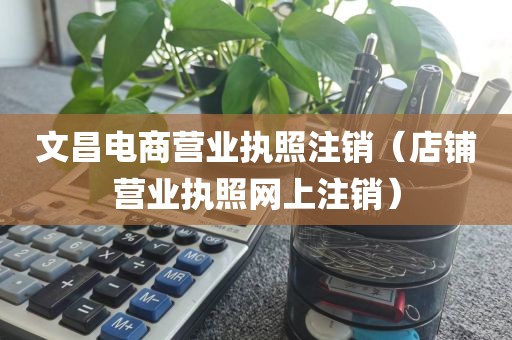 文昌电商营业执照注销(店铺营业执照网上注销)