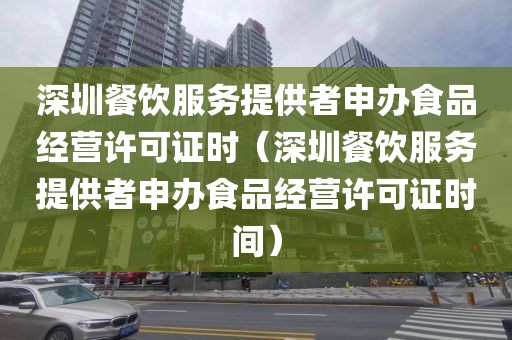 深圳餐饮服务提供者申办食品经营许可证时(深圳餐饮服务提供者申办食品经营许可证时间)
