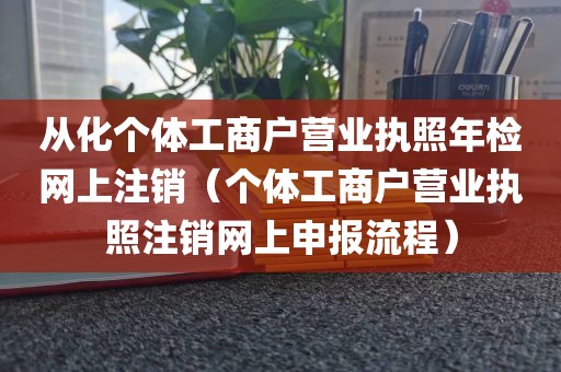 从化个体工商户营业执照年检网上注销（个体工商户营业执照注销网上申报流程）