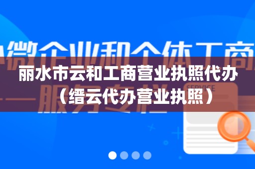 丽水市云和工商营业执照代办（缙云代办营业执照）
