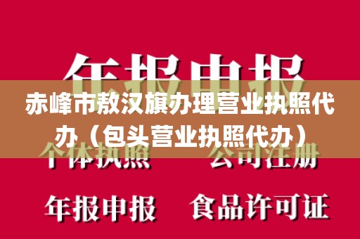 赤峰市敖汉旗办理营业执照代办（包头营业执照代办）