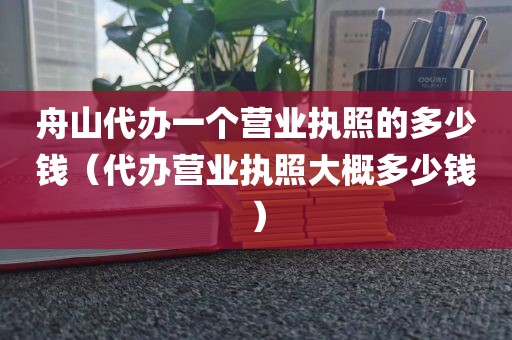 舟山代办一个营业执照的多少钱（代办营业执照大概多少钱）