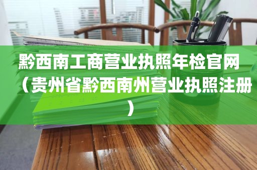 黔西南工商营业执照年检官网（贵州省黔西南州营业执照注册）