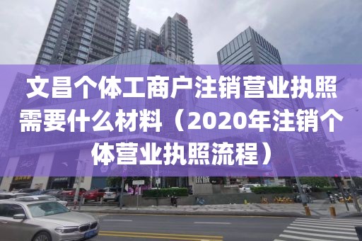 文昌个体工商户注销营业执照需要什么材料(2020年注销个体营业执照流程)