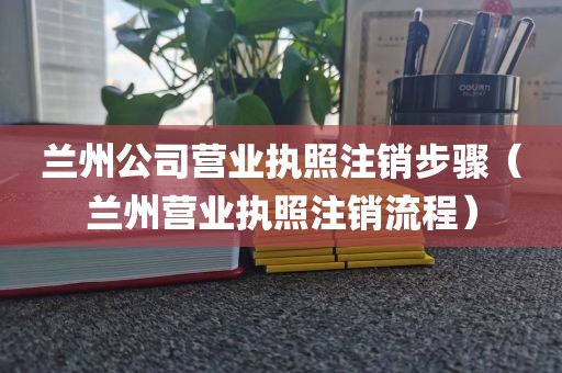 兰州公司营业执照注销步骤（兰州营业执照注销流程）
