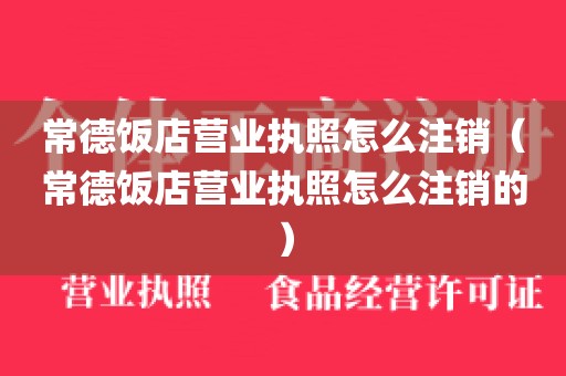 常德饭店营业执照怎么注销(常德饭店营业执照怎么注销的)